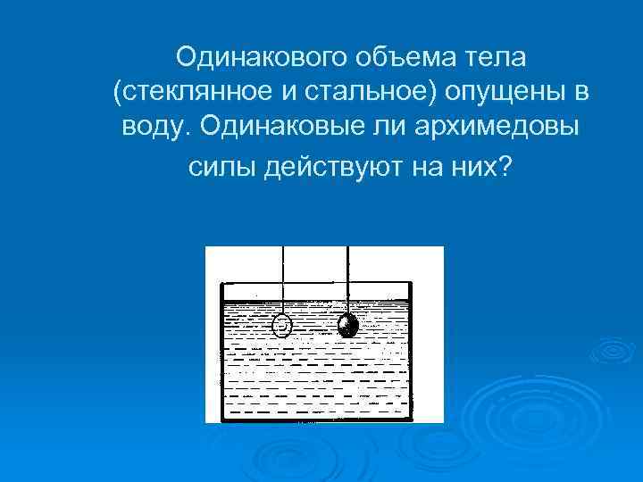 Одинакового объема тела (стеклянное и стальное) опущены в воду. Одинаковые ли архимедовы силы действуют