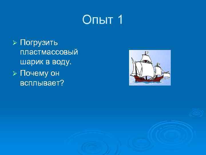 Опыт 1 Погрузить пластмассовый шарик в воду. Ø Почему он всплывает? Ø 