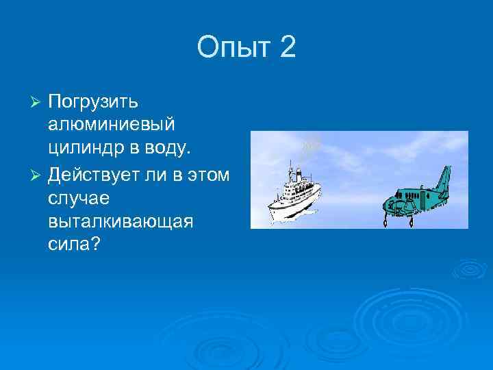 Опыт 2 Погрузить алюминиевый цилиндр в воду. Ø Действует ли в этом случае выталкивающая