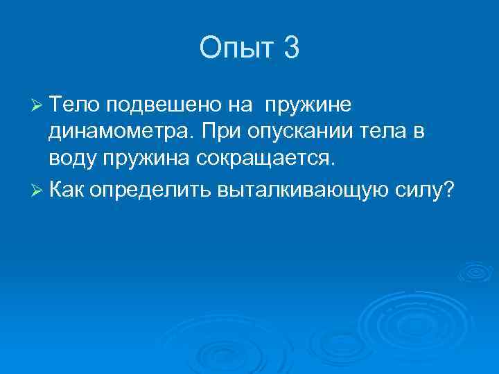 Опыт 3 Ø Тело подвешено на пружине динамометра. При опускании тела в воду пружина