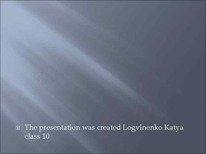  The presentation was created Logvinenko Katya class 10 