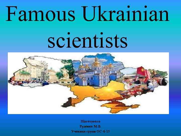 Famous Ukrainian scientists Підготувала Руденко М. В. Учениця групи ОС-6 -13 