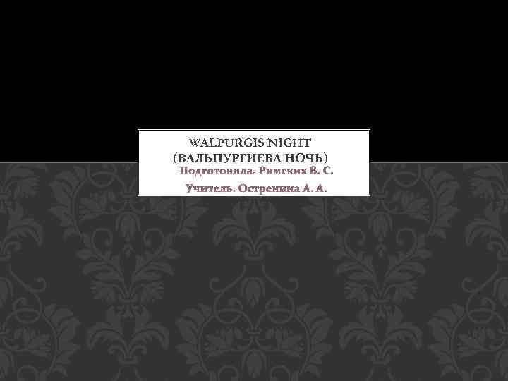 WALPURGIS NIGHT (ВАЛЬПУРГИЕВА НОЧЬ) Подготовила: Римских В. С. Учитель: Остренина А. А. 