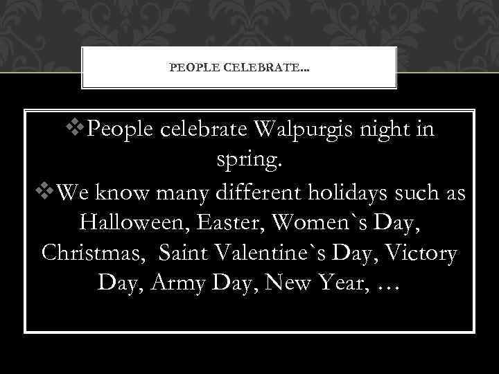 PEOPLE CELEBRATE… v. People celebrate Walpurgis night in spring. v. We know many different