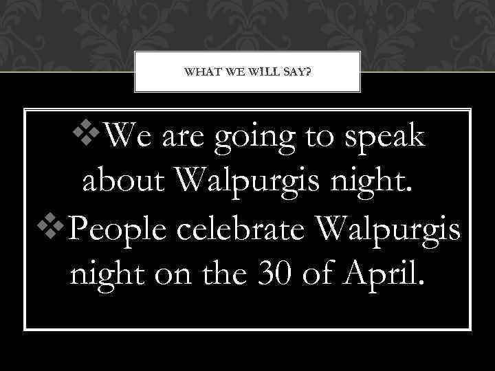 WHAT WE WILL SAY? v. We are going to speak about Walpurgis night. v.