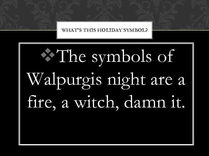 WHAT'S THIS HOLIDAY SYMBOL? v. The symbols of Walpurgis night are a fire, a