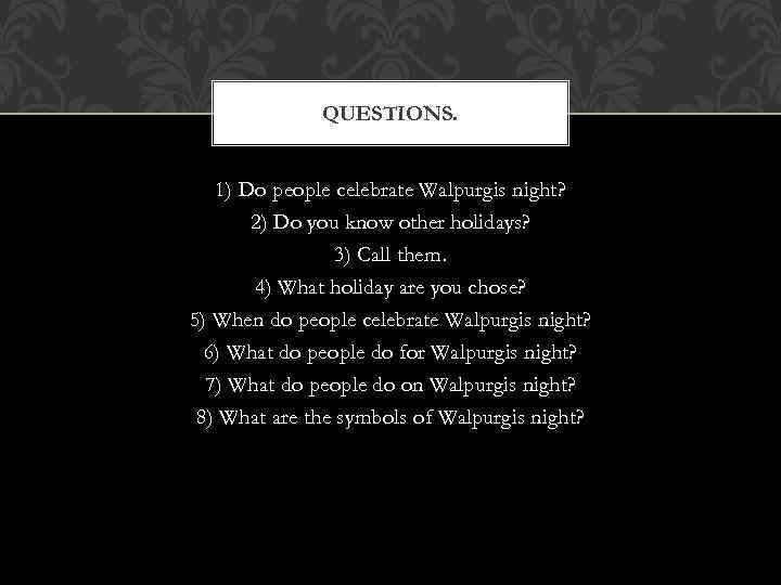 QUESTIONS. 1) Do people celebrate Walpurgis night? 2) Do you know other holidays? 3)