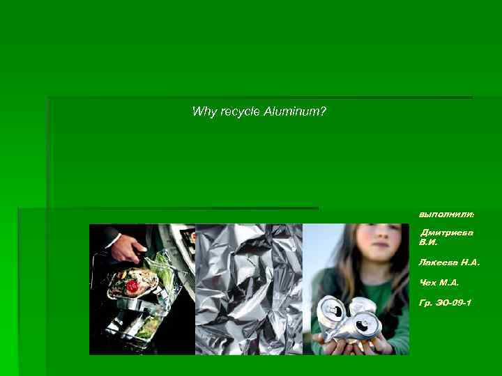 Why recycle Aluminum? ВЫПОЛНИЛИ: Дмитриева В. И. Лакеева Н. А. Чех М. А. Гр.