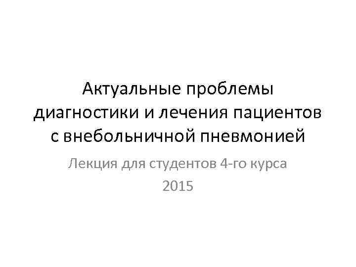 Актуальные проблемы диагностики и лечения пациентов с внебольничной пневмонией Лекция для студентов 4 -го