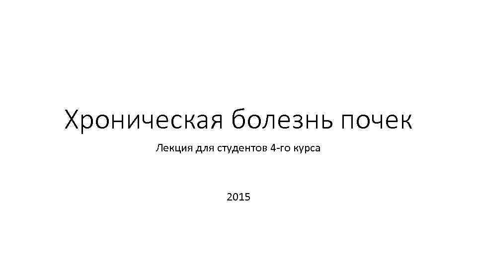 Хроническая болезнь почек Лекция для студентов 4 -го курса 2015 