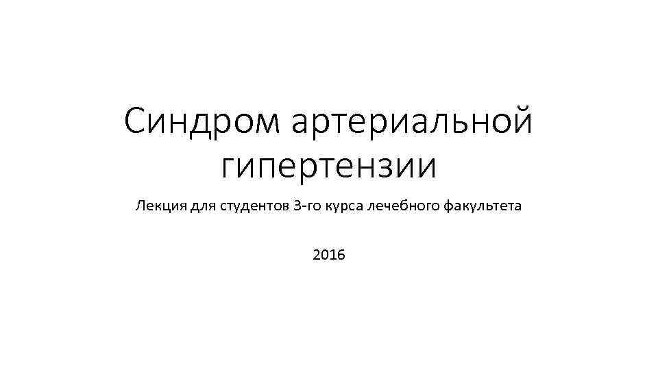 Синдром артериальной гипертензии Лекция для студентов 3 -го курса лечебного факультета 2016 