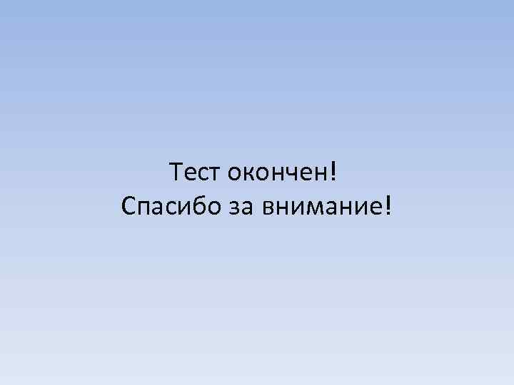 Тест окончен! Спасибо за внимание! 