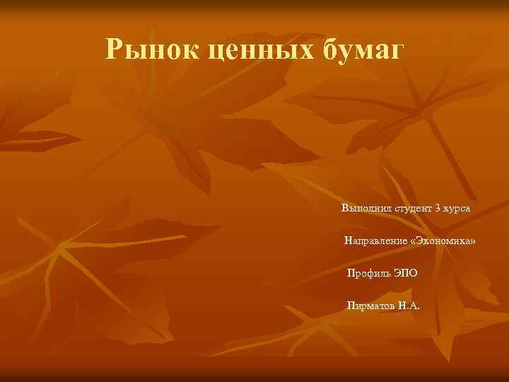 Рынок ценных бумаг Выполнил студент 3 курса Профиль ЭПО Пирматов Н. А. Направление «Экономика»