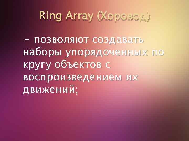 Ring Array (Хоровод) - позволяют создавать наборы упорядоченных по кругу объектов с воспроизведением их