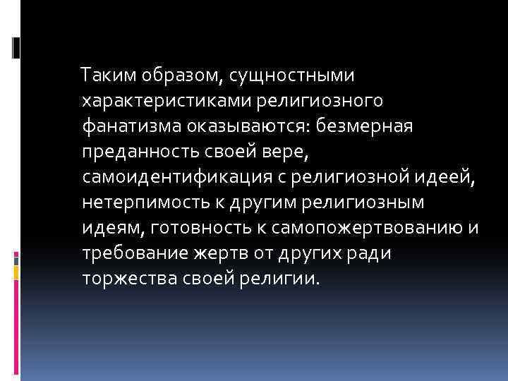Таким образом, сущностными характеристиками религиозного фанатизма оказываются: безмерная преданность своей вере, самоидентификация с религиозной