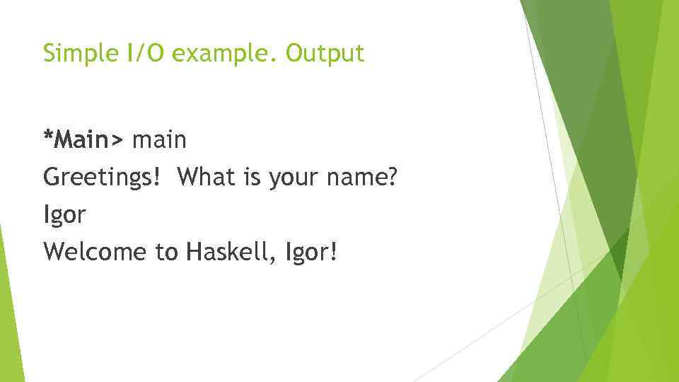 Simple I/O example. Output *Main> main Greetings! What is your name? Igor Welcome to