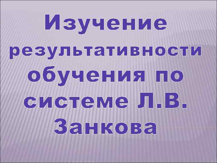 Изучение результативности обучения по системе Л. В. Занкова 