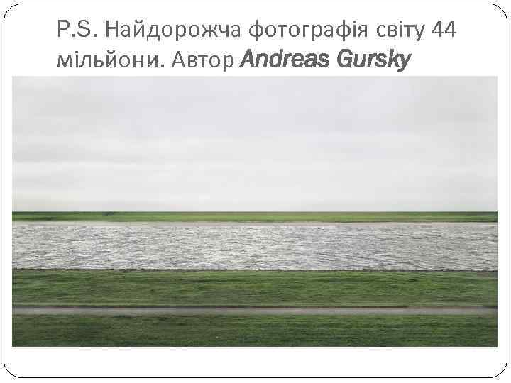 P. S. Найдорожча фотографія світу 44 мільйони. Автор Andreas Gursky 