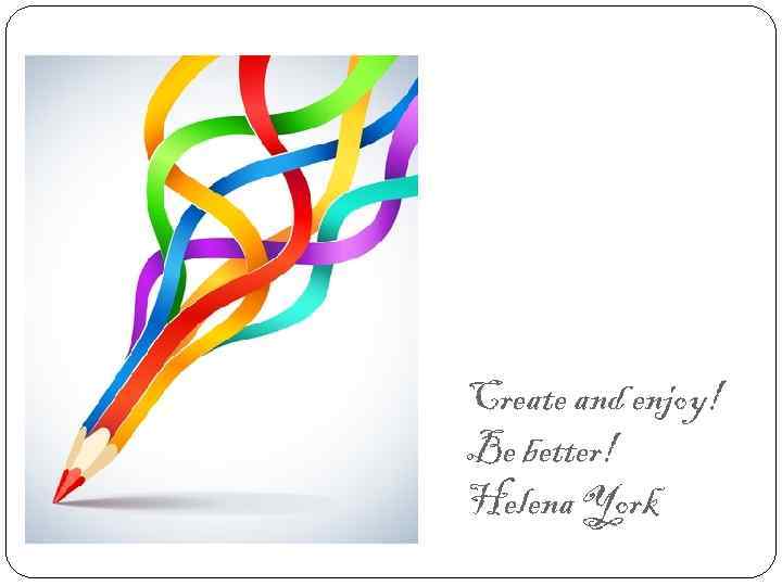 Create and enjoy! Be better! Helena York 