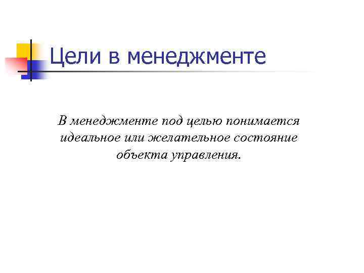 Цели в менеджменте В менеджменте под целью понимается идеальное или желательное состояние объекта управления.