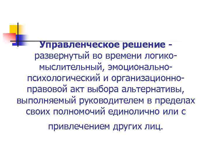 Управленческое решение - развернутый во времени логикомыслительный, эмоциональнопсихологический и организационноправовой акт выбора альтернативы, выполняемый