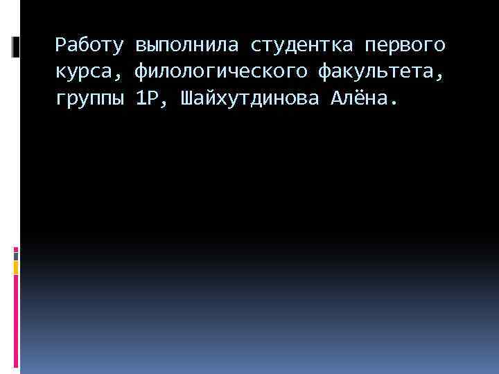 Работу выполнила студентка первого курса, филологического факультета, группы 1 Р, Шайхутдинова Алёна. 