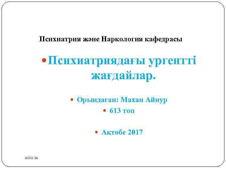 Психиатрия және Наркология кафедрасы Психиатриядағы ургентті жағдайлар. Орындаған: Махан Айнур 613 топ Ақтөбе 2017