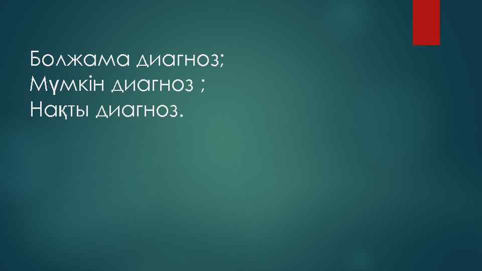 Болжама диагноз; Мүмкін диагноз ; Нақты диагноз. 