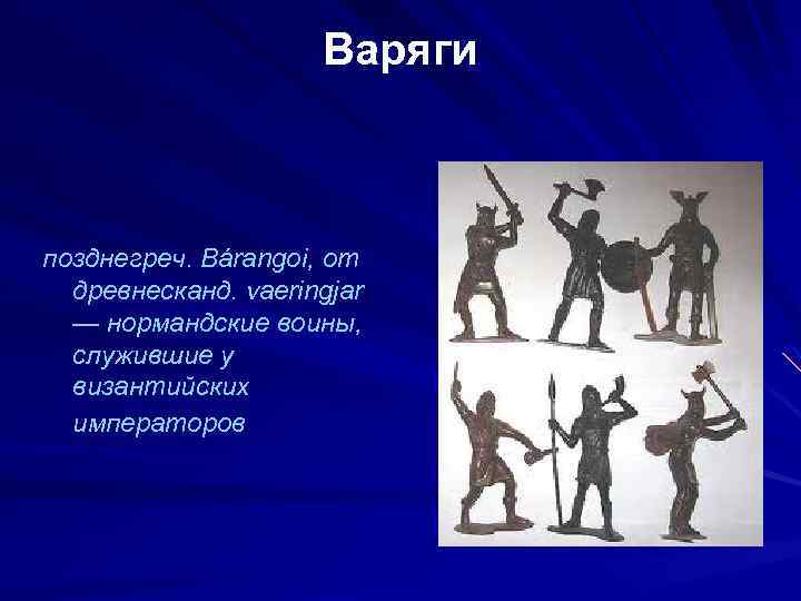 Варяги позднегреч. Bárangoi, от древнесканд. vaeringjar — нормандские воины, служившие у византийских императоров 