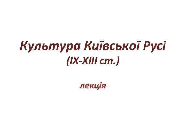 Культура Київської Русі (ІХ-ХІІІ ст. ) лекція 
