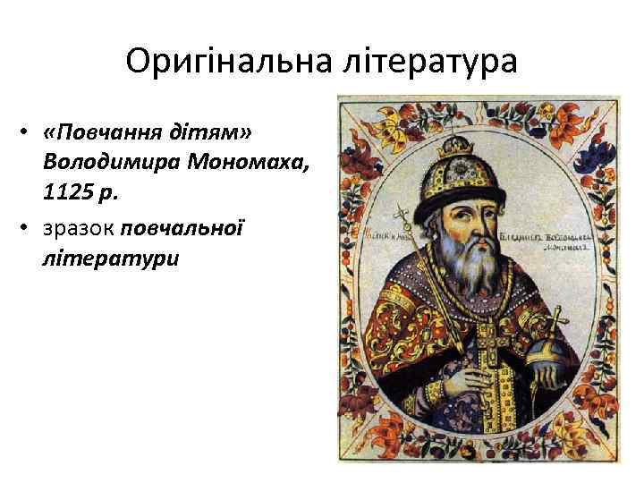 Оригінальна література • «Повчання дітям» Володимира Мономаха, 1125 р. • зразок повчальної літератури 