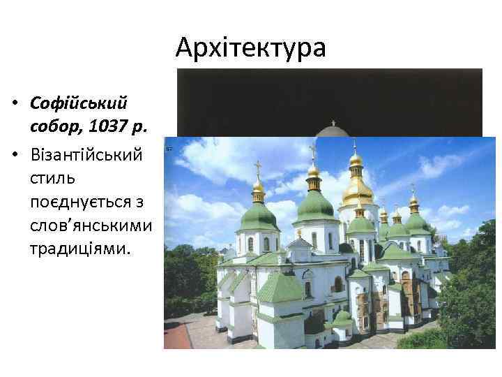 Архітектура • Софійський собор, 1037 р. • Візантійський стиль поєднується з слов’янськими традиціями. 