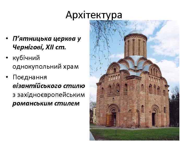 Архітектура • П’ятницька церква у Чернігові, ХІІ ст. • кубічний однокупольний храм • Поєднання