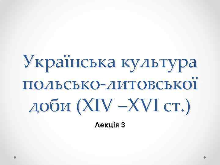 Українська культура польсько-литовської доби (ХІV –ХVІ ст. ) Лекція 3 