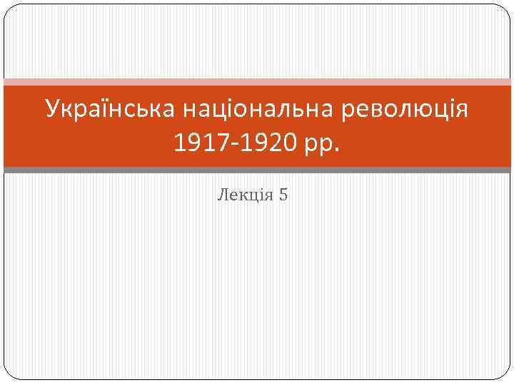 Українська національна революція 1917 -1920 рр. Лекція 5 