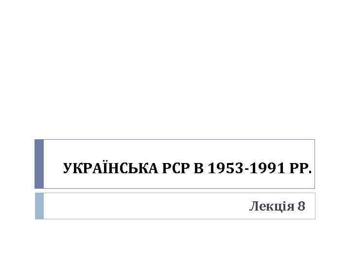 УКРАЇНСЬКА РСР В 1953 -1991 РР. Лекція 8 