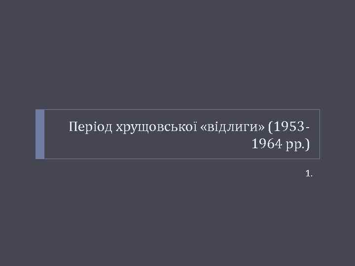 Період хрущовської «відлиги» (19531964 рр. ) 1. 