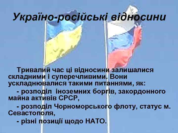 Україно-російські відносини Тривалий час ці відносини залишалися складними і суперечливими. Вони ускладнювалися такими питаннями,