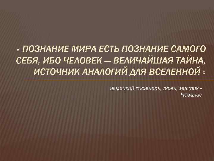  « ПОЗНАНИЕ МИРА ЕСТЬ ПОЗНАНИЕ САМОГО СЕБЯ, ИБО ЧЕЛОВЕК — ВЕЛИЧАЙШАЯ ТАЙНА, ИСТОЧНИК