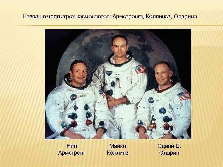 Назван в честь трех космонавтов: Армстронга, Коллинза, Олдрина. Нил Армстронг Майкл Коллинз Эдвин Е.