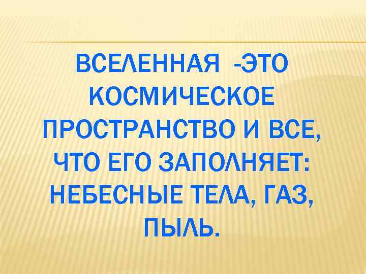 ВСЕЛЕННАЯ -ЭТО КОСМИЧЕСКОЕ ПРОСТРАНСТВО И ВСЕ, ЧТО ЕГО ЗАПОЛНЯЕТ: НЕБЕСНЫЕ ТЕЛА, ГАЗ, ПЫЛЬ. 
