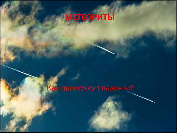 МЕТЕОРИТЫ Как происходит падение? 