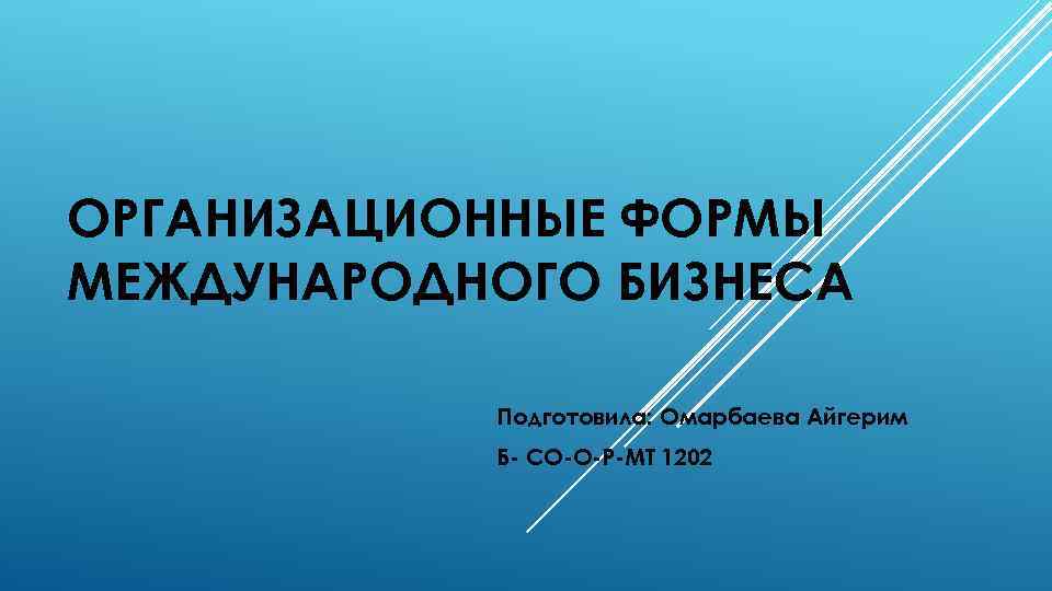 ОРГАНИЗАЦИОННЫЕ ФОРМЫ МЕЖДУНАРОДНОГО БИЗНЕСА Подготовила: Омарбаева Айгерим Б- СО-О-Р-МТ 1202 