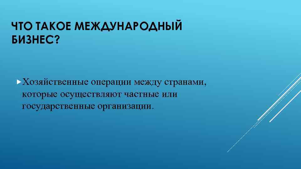 ЧТО ТАКОЕ МЕЖДУНАРОДНЫЙ БИЗНЕС? Хозяйственные операции между странами, которые осуществляют частные или государственные организации.