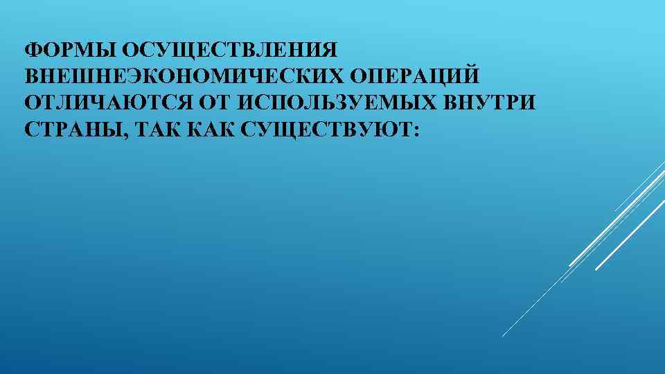 ФОРМЫ ОСУЩЕСТВЛЕНИЯ ВНЕШНЕЭКОНОМИЧЕСКИХ ОПЕРАЦИЙ ОТЛИЧАЮТСЯ ОТ ИСПОЛЬЗУЕМЫХ ВНУТРИ СТРАНЫ, ТАК КАК СУЩЕСТВУЮТ: 