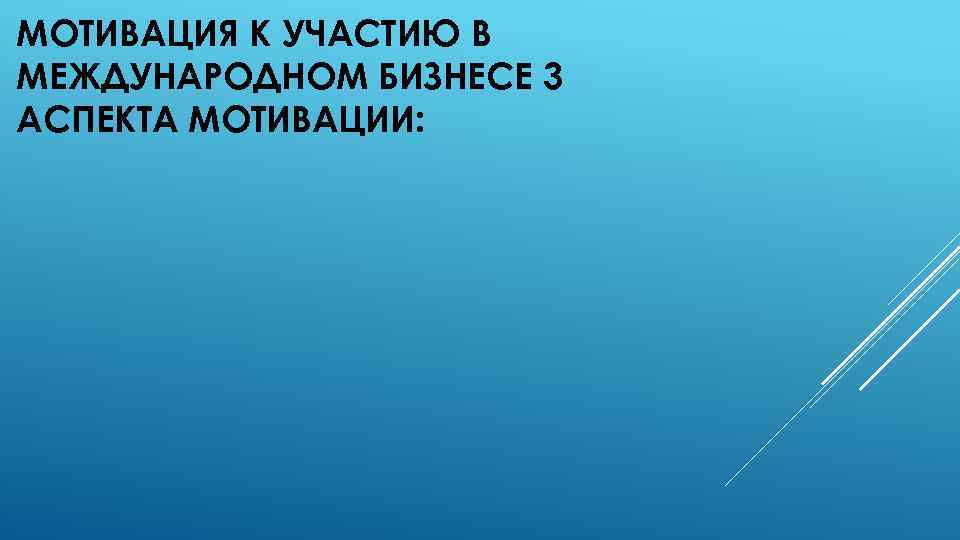 МОТИВАЦИЯ К УЧАСТИЮ В МЕЖДУНАРОДНОМ БИЗНЕСЕ 3 АСПЕКТА МОТИВАЦИИ: 