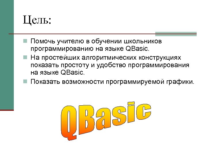Цель: n Помочь учителю в обучении школьников программированию на языке QBasic. n На простейших