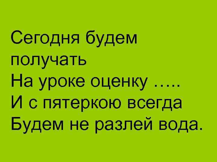  Сегодня будем получать На уроке оценку …. . И с пятеркою всегда Будем