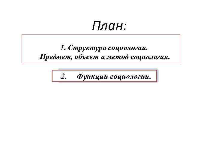 План: 1. Cтруктура социологии. Предмет, объект и метод социологии. 2. Функции социологии. 