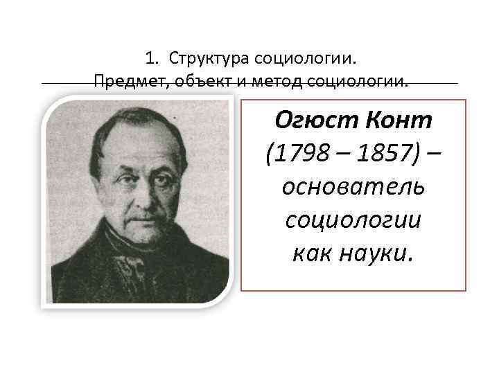 1. Структура социологии. Предмет, объект и метод социологии. Огюст Конт (1798 – 1857) –